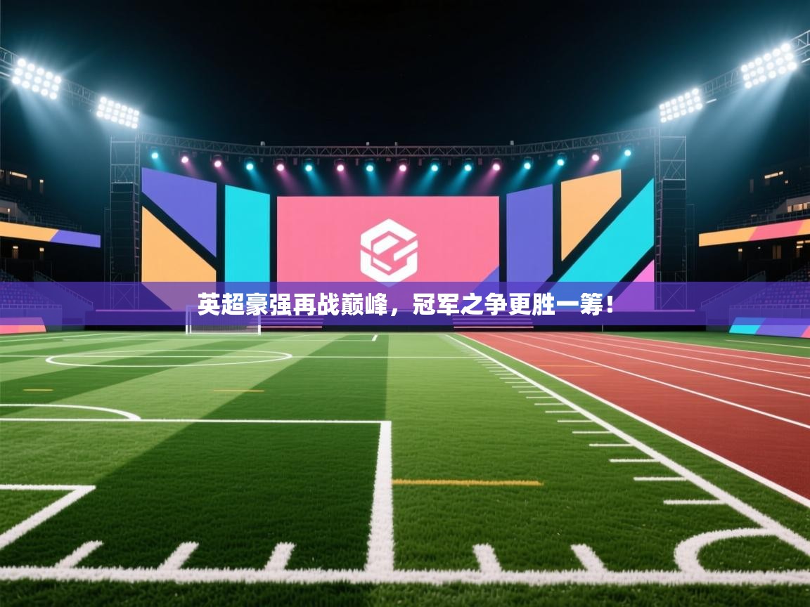 英超豪强再战巅峰，冠军之争更胜一筹！