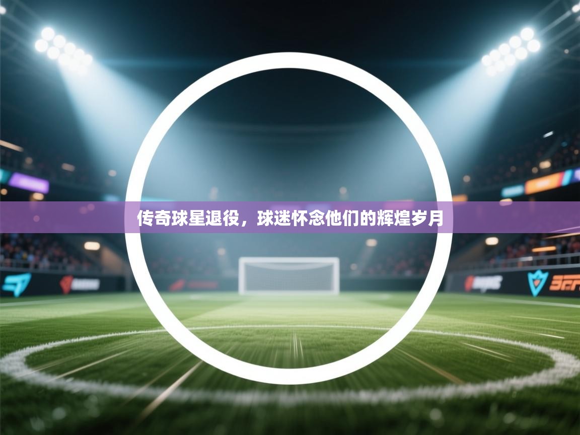 传奇球星退役，球迷怀念他们的辉煌岁月