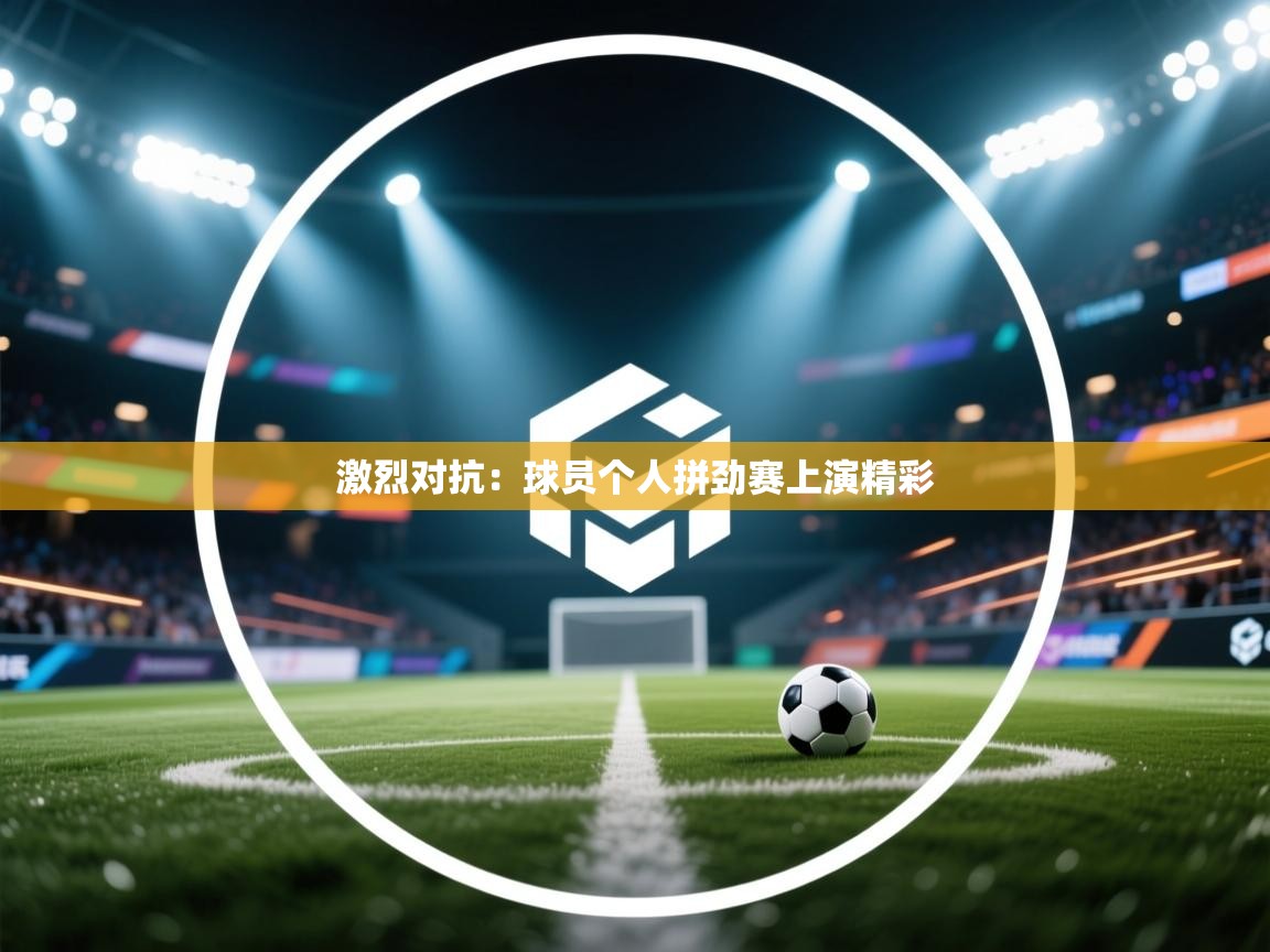 激烈对抗：球员个人拼劲赛上演精彩